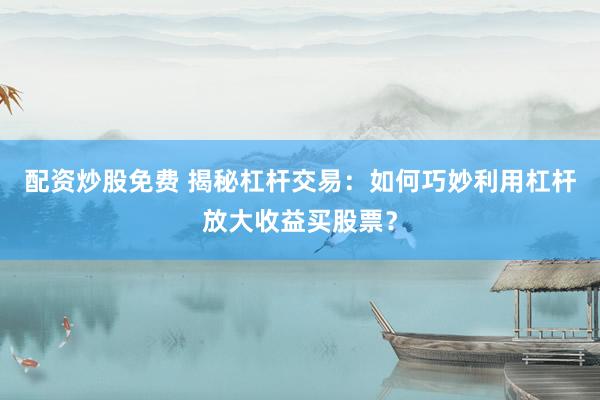 配资炒股免费 揭秘杠杆交易：如何巧妙利用杠杆放大收益买股票？