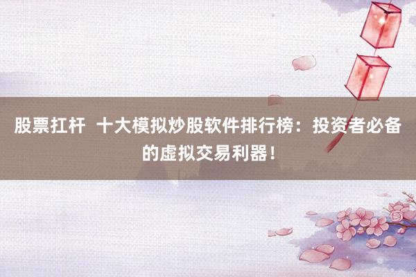 股票扛杆  十大模拟炒股软件排行榜：投资者必备的虚拟交易利器！
