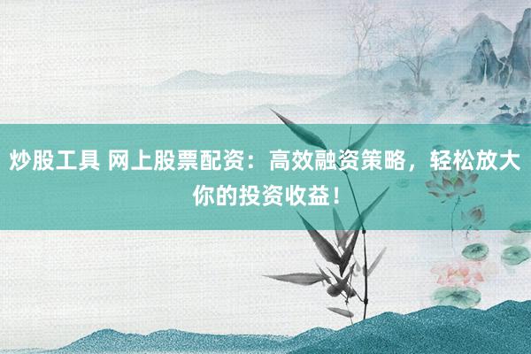 炒股工具 网上股票配资：高效融资策略，轻松放大你的投资收益！