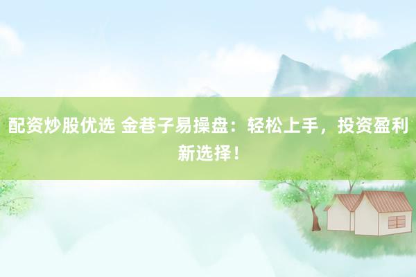 配资炒股优选 金巷子易操盘：轻松上手，投资盈利新选择！