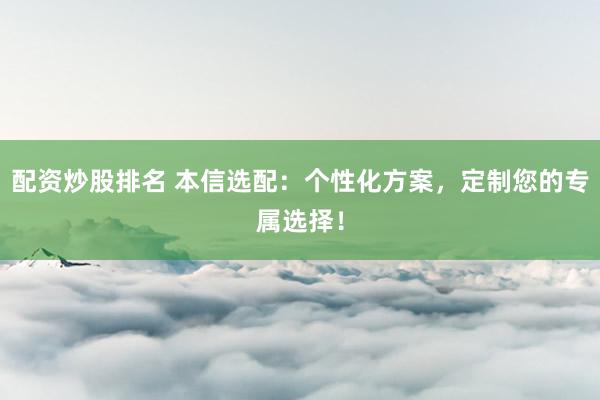 配资炒股排名 本信选配：个性化方案，定制您的专属选择！