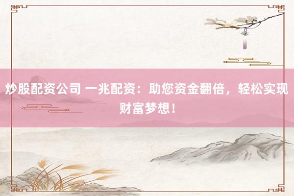 炒股配资公司 一兆配资：助您资金翻倍，轻松实现财富梦想！