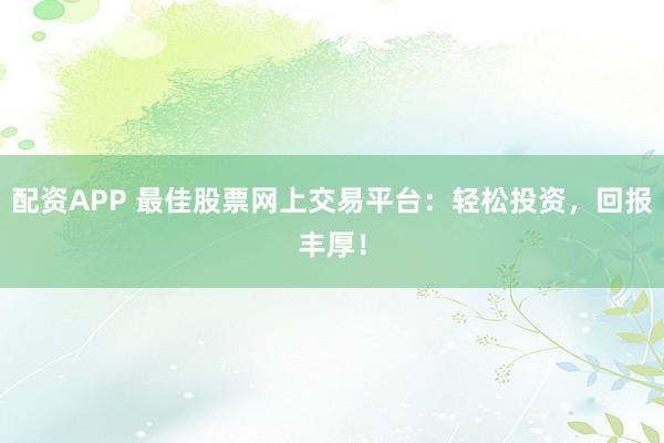 配资APP 最佳股票网上交易平台：轻松投资，回报丰厚！