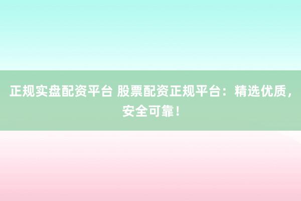 正规实盘配资平台 股票配资正规平台：精选优质，安全可靠！