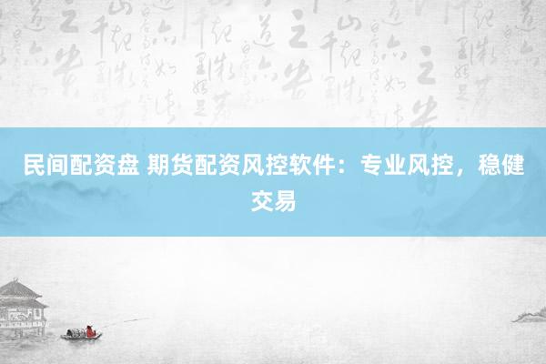 民间配资盘 期货配资风控软件：专业风控，稳健交易