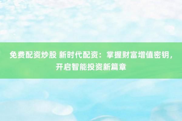 免费配资炒股 新时代配资：掌握财富增值密钥，开启智能投资新篇章
