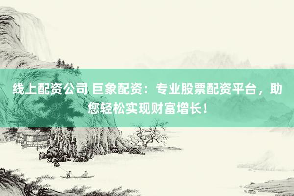 线上配资公司 巨象配资：专业股票配资平台，助您轻松实现财富增长！