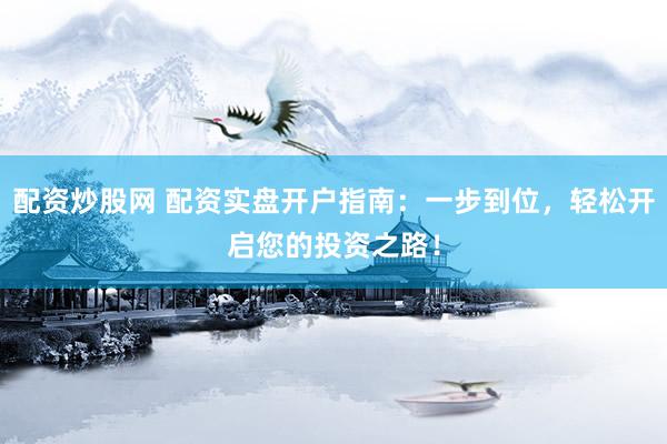 配资炒股网 配资实盘开户指南：一步到位，轻松开启您的投资之路！