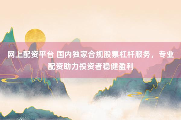 网上配资平台 国内独家合规股票杠杆服务，专业配资助力投资者稳健盈利