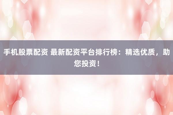 手机股票配资 最新配资平台排行榜:精选优质,助您投资!