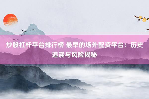 炒股杠杆平台排行榜 最早的场外配资平台:历史追溯与风险揭秘