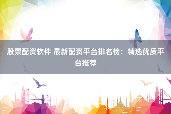 股票配资软件 最新配资平台排名榜:精选优质平台推荐