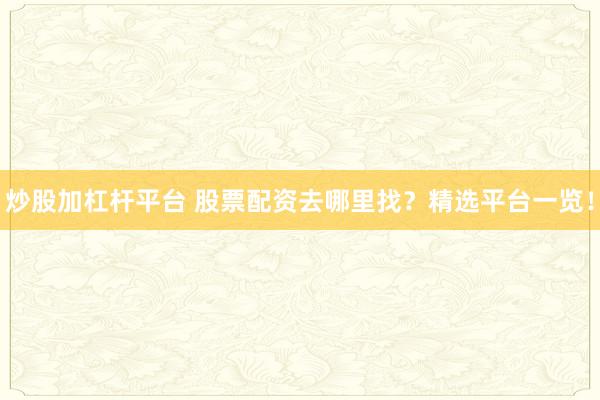 炒股加杠杆平台 股票配资去哪里找?精选平台一览!
