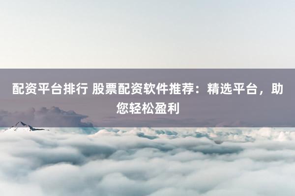 配资平台排行 股票配资软件推荐:精选平台,助您轻松盈利