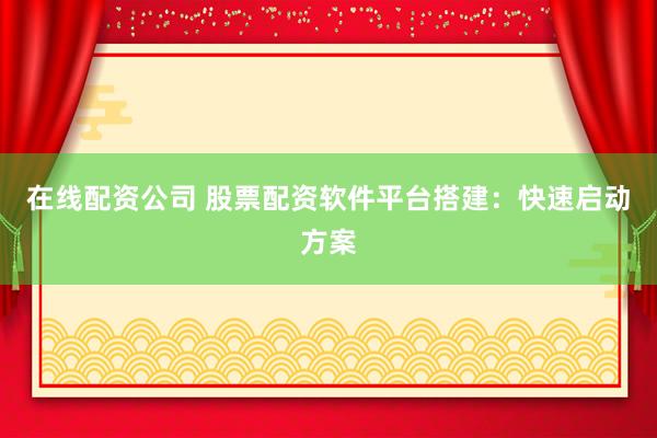 在线配资公司 股票配资软件平台搭建:快速启动方案
