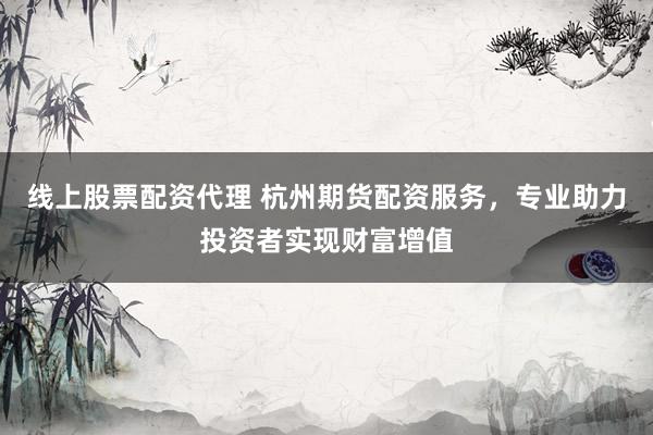 线上股票配资代理 杭州期货配资服务,专业助力投资者实现财富增值