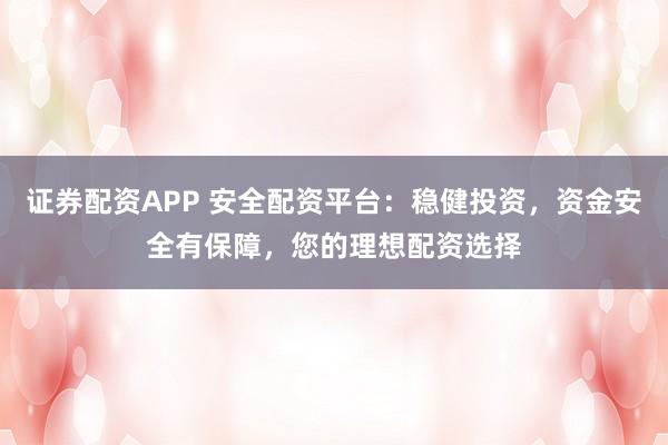 证券配资APP 安全配资平台:稳健投资,资金安全有保障,您的理想配资选择
