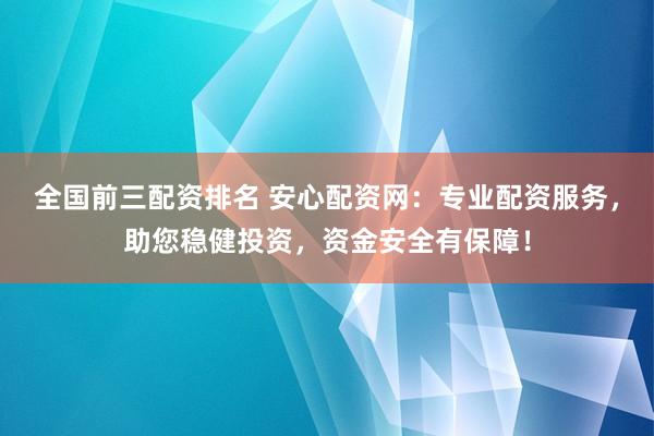 全国前三配资排名 安心配资网:专业配资服务,助您稳健投资,资金安全有保障!