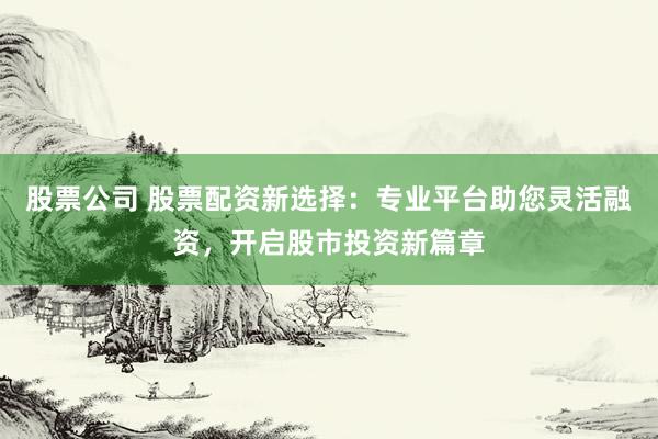股票公司 股票配资新选择:专业平台助您灵活融资,开启股市投资新篇章