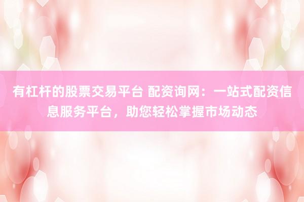 有杠杆的股票交易平台 配资询网:一站式配资信息服务平台,助您轻松掌握市场动态