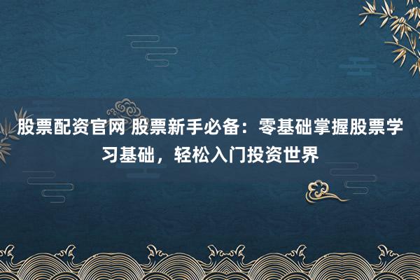 股票配资官网 股票新手必备:零基础掌握股票学习基础,轻松入门投资世界