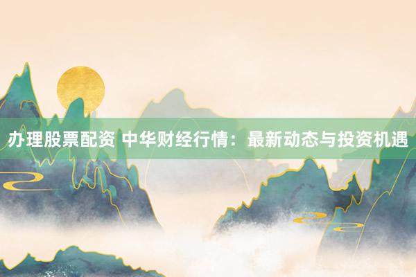 办理股票配资 中华财经行情:最新动态与投资机遇