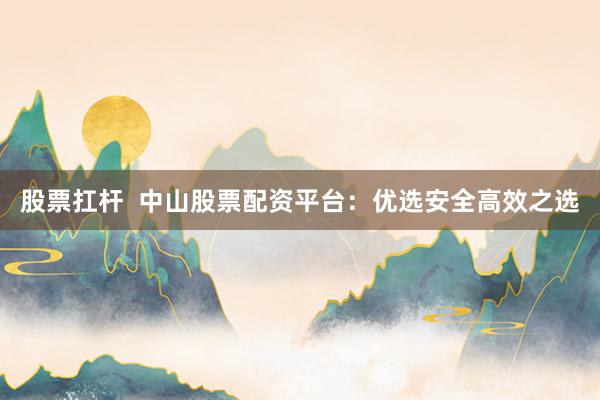 股票扛杆  中山股票配资平台:优选安全高效之选