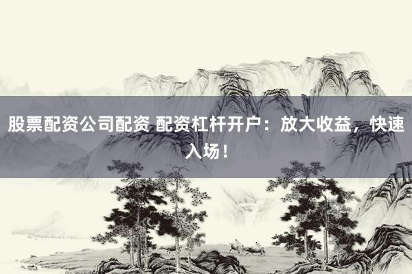 股票配资公司配资 配资杠杆开户：放大收益，快速入场！