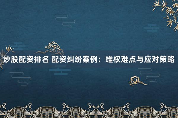 炒股配资排名 配资纠纷案例：维权难点与应对策略