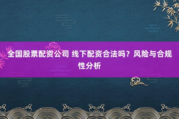 全国股票配资公司 线下配资合法吗?风险与合规性分析