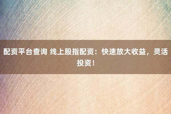 配资平台查询 线上股指配资：快速放大收益，灵活投资！
