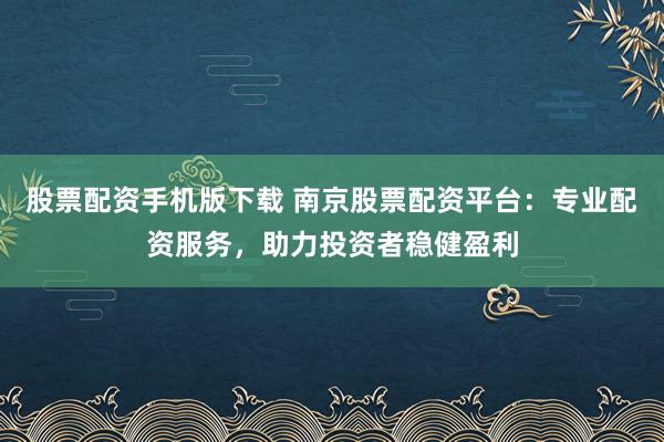 股票配资手机版下载 南京股票配资平台:专业配资服务,助力投资者稳健盈利