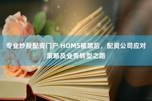 专业炒股配资门户 HOMS被禁后,配资公司应对策略及业务转型之路