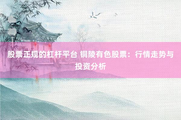 股票正规的杠杆平台 铜陵有色股票：行情走势与投资分析