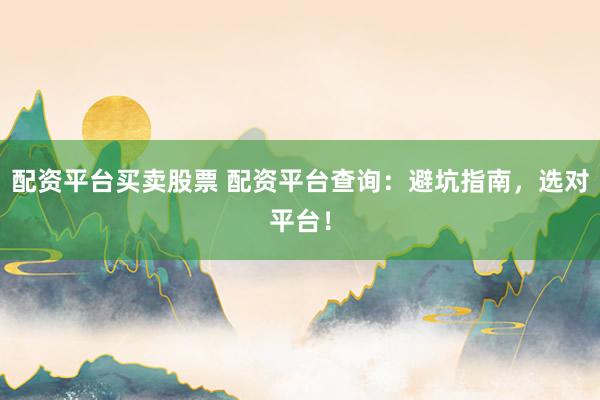 配资平台买卖股票 配资平台查询:避坑指南,选对平台!