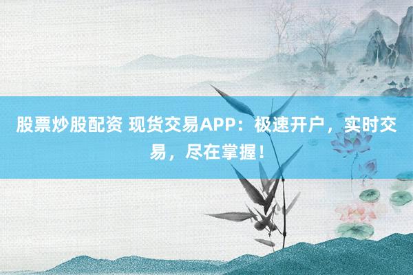 股票炒股配资 现货交易APP:极速开户,实时交易,尽在掌握!