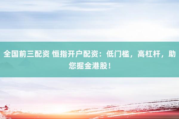 全国前三配资 恒指开户配资:低门槛,高杠杆,助您掘金港股!