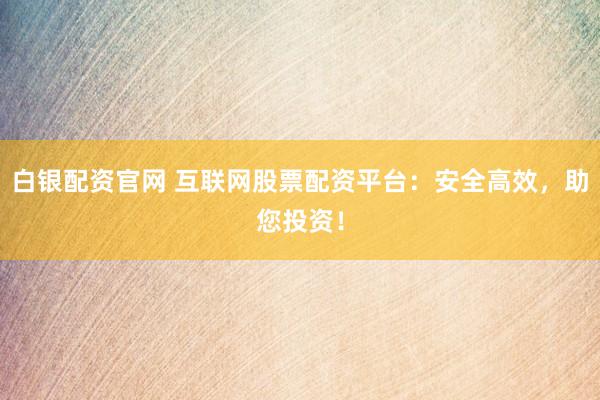 白银配资官网 互联网股票配资平台:安全高效,助您投资!