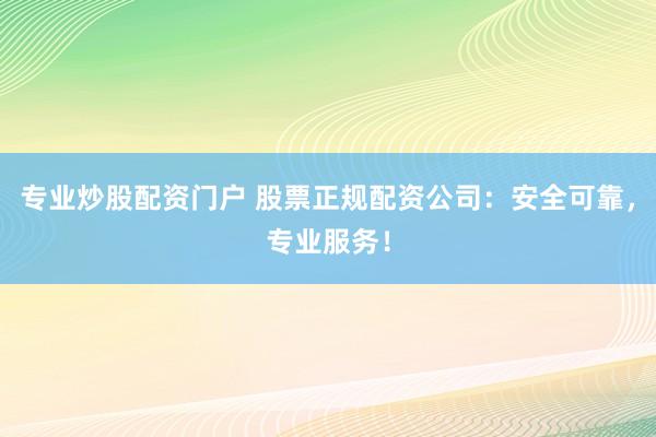 专业炒股配资门户 股票正规配资公司：安全可靠，专业服务！