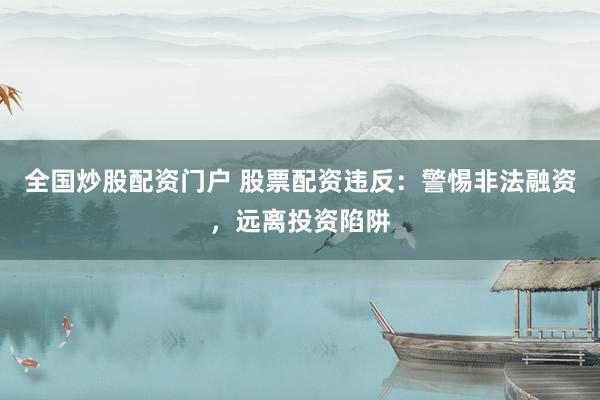 全国炒股配资门户 股票配资违反：警惕非法融资，远离投资陷阱
