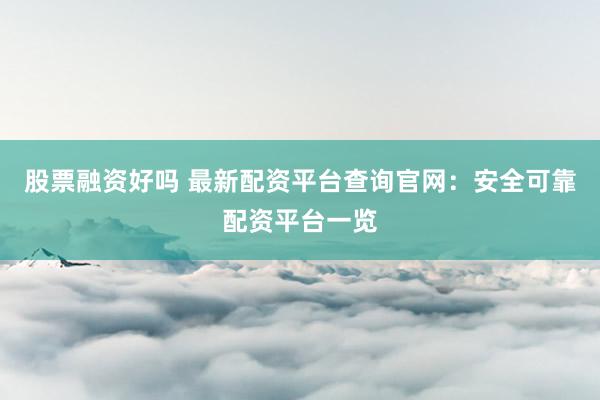 股票融资好吗 最新配资平台查询官网：安全可靠配资平台一览