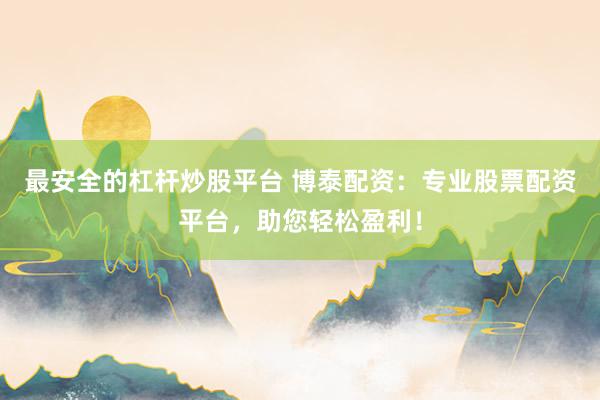 最安全的杠杆炒股平台 博泰配资：专业股票配资平台，助您轻松盈利！