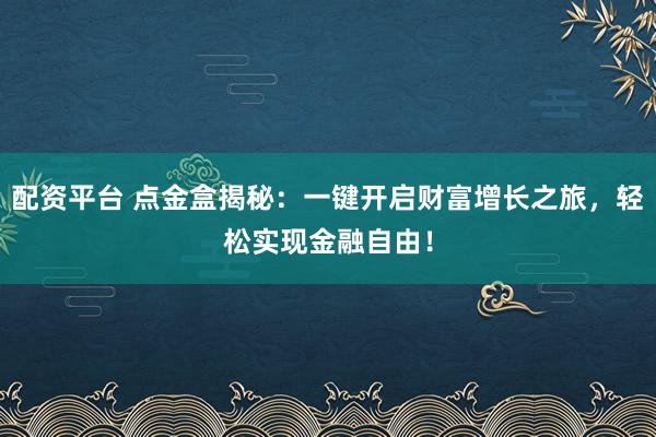 配资平台 点金盒揭秘:一键开启财富增长之旅,轻松实现金融自由!