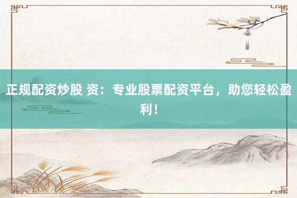 正规配资炒股 资:专业股票配资平台,助您轻松盈利!