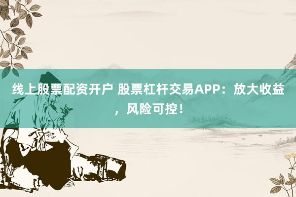 线上股票配资开户 股票杠杆交易APP:放大收益,风险可控!