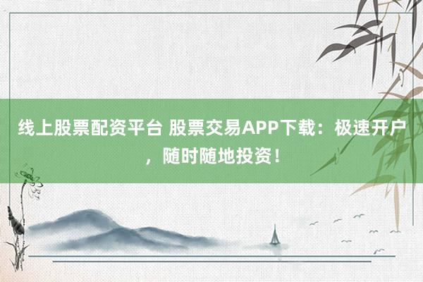 线上股票配资平台 股票交易APP下载:极速开户,随时随地投资!
