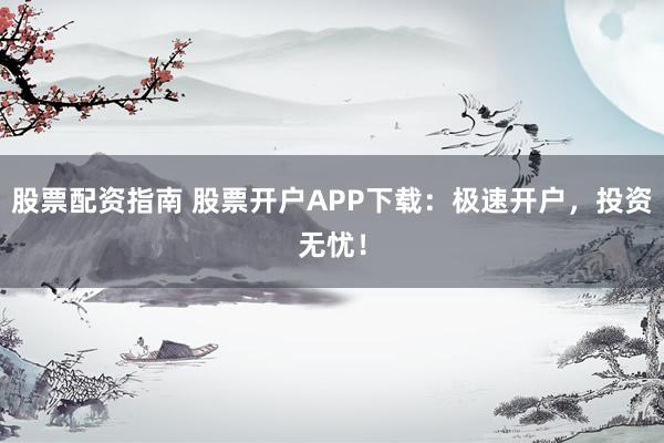 股票配资指南 股票开户APP下载:极速开户,投资无忧!
