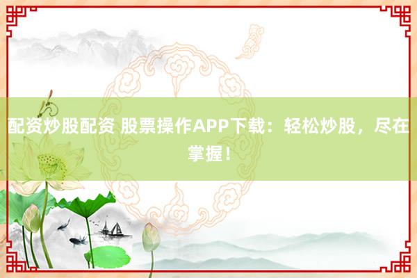 配资炒股配资 股票操作APP下载:轻松炒股,尽在掌握!