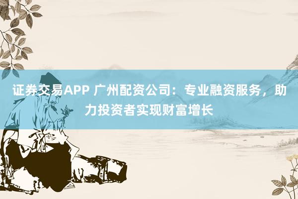 证券交易APP 广州配资公司:专业融资服务,助力投资者实现财富增长