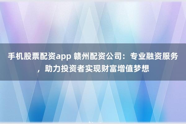 手机股票配资app 赣州配资公司:专业融资服务,助力投资者实现财富增值梦想